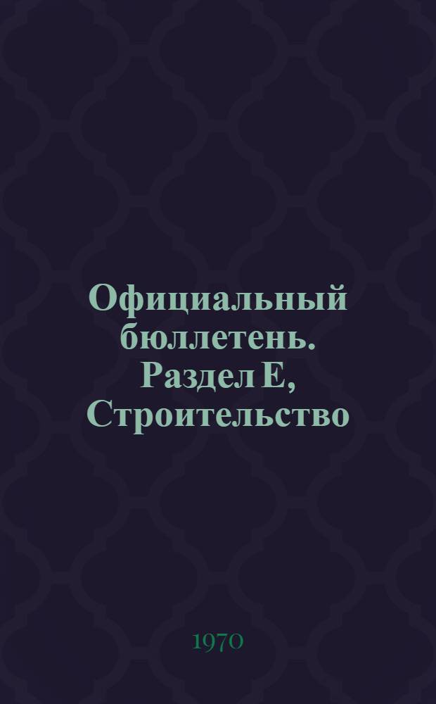 Официальный бюллетень. Раздел Е, Строительство : Франция : Пер. изд.: "Bulletin Officiel de la Propriete Industrielle"