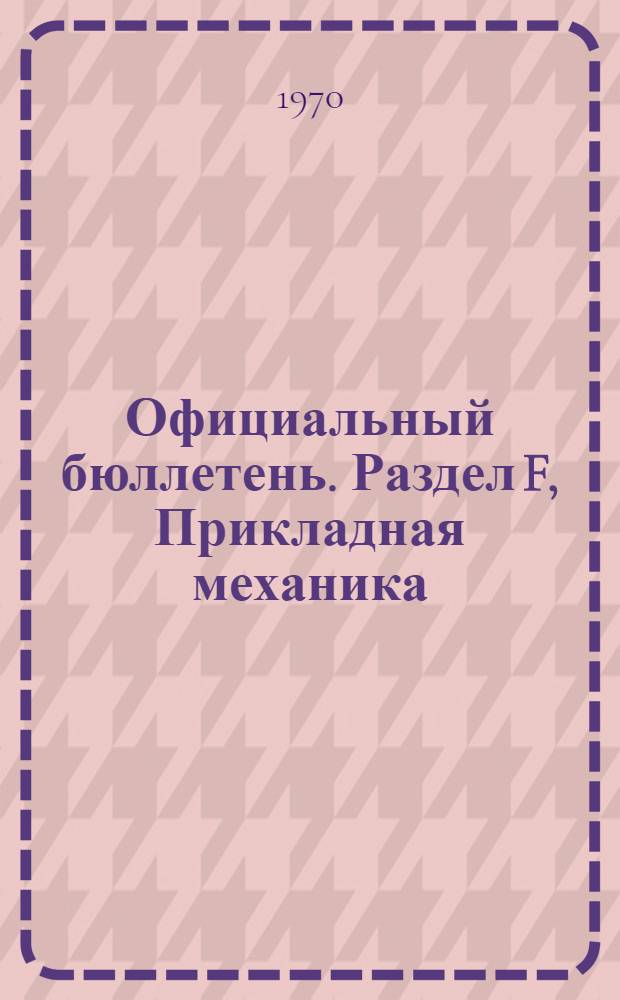Официальный бюллетень. Раздел F, Прикладная механика; освещение и отопление; двигатели и насосы; оружие и боеприпасы : Франция : Пер. изд.: "Bulletin Officiel de la Propriete Industrielle"