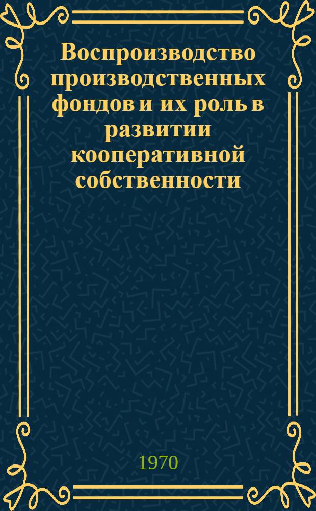 Воспроизводство производственных фондов и их роль в развитии кооперативной собственности : (На материалах колхозов УССР) : Автореф. дис. на соискание учен. степени канд. экон. наук : (590)