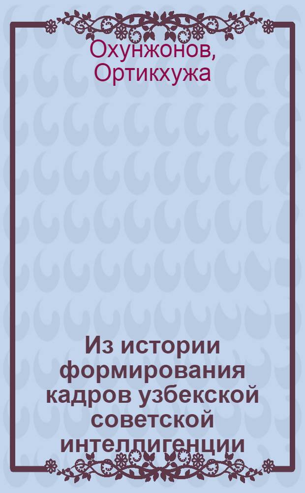 Из истории формирования кадров узбекской советской интеллигенции (1925-1937 гг.) : На материалах Ферган. обл. : Автореф. дис. на соиск. учен. степени канд. ист. наук : (07.00.02)