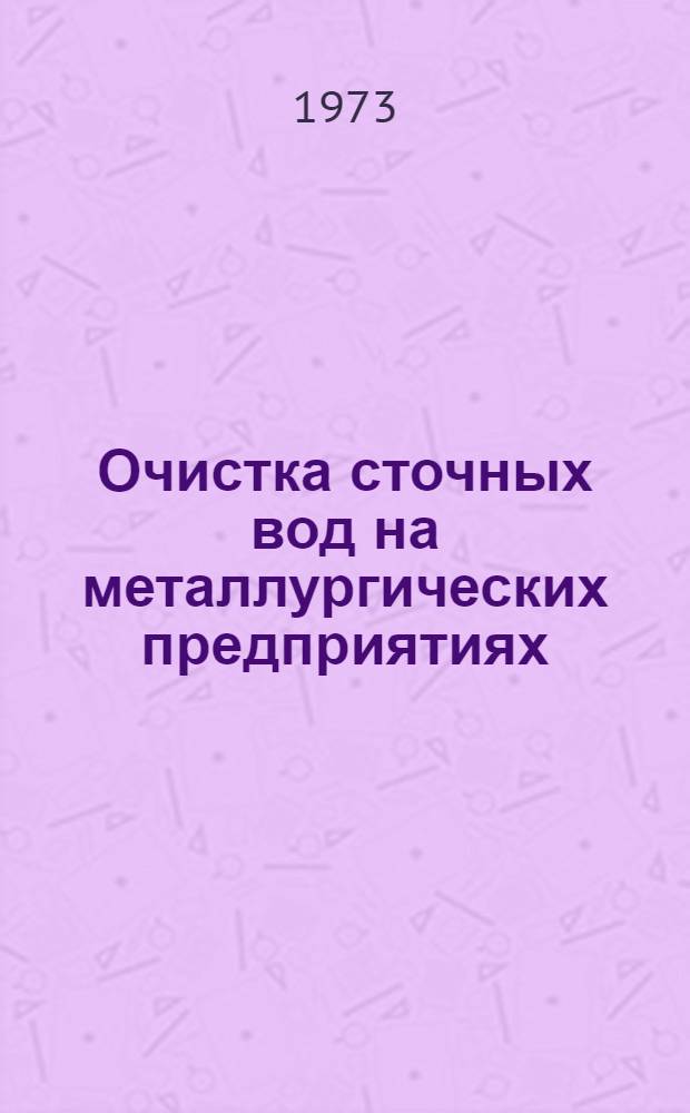 Очистка сточных вод на металлургических предприятиях : [Кн., журн. и патент. лит-ра на рус. и иностр. яз. ...]. ... за 1972 г.