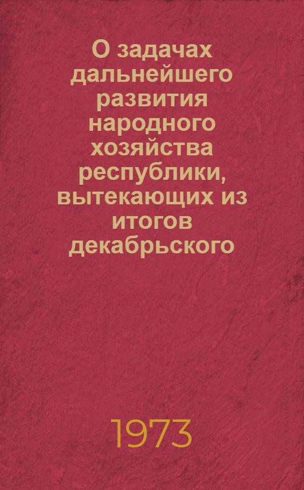 О задачах дальнейшего развития народного хозяйства республики, вытекающих из итогов декабрьского (1972 г.) пленума ЦК КПСС и торжественного заседания в Москве, посвященного 50-летию СССР : (Материал в помощь докладчикам)