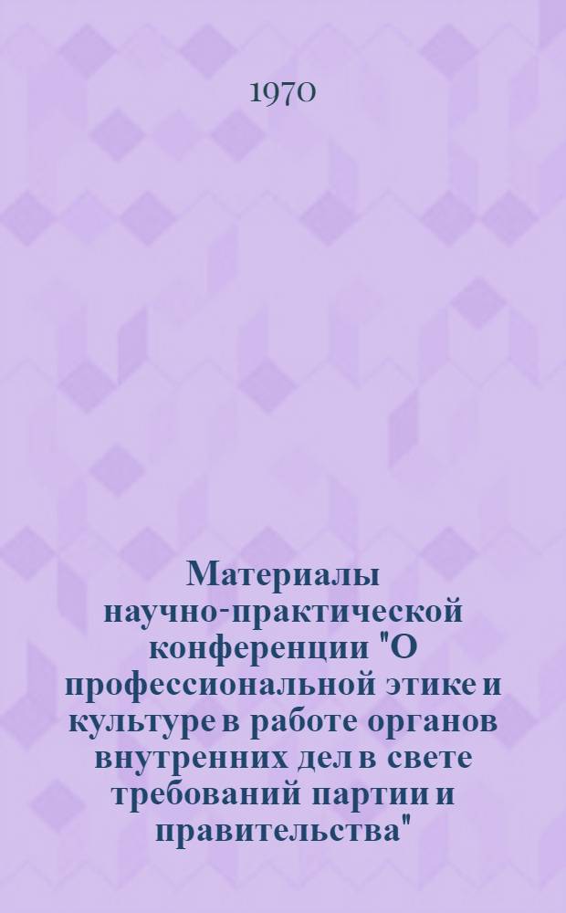 Материалы научно-практической конференции "О профессиональной этике и культуре в работе органов внутренних дел в свете требований партии и правительства"