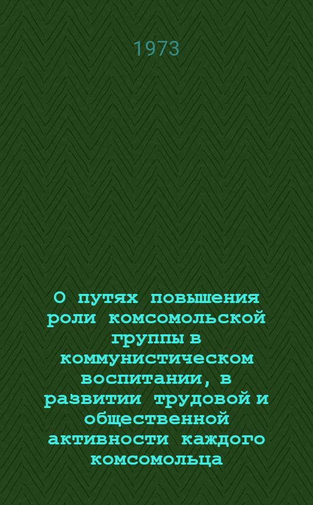 О путях повышения роли комсомольской группы в коммунистическом воспитании, в развитии трудовой и общественной активности каждого комсомольца : Тезисы науч.-практ. конф. вторых секретарей ЦК ЛКСМ союзных республик, обкомов, крайкомов комсомола. (Апр. 1973 г.)