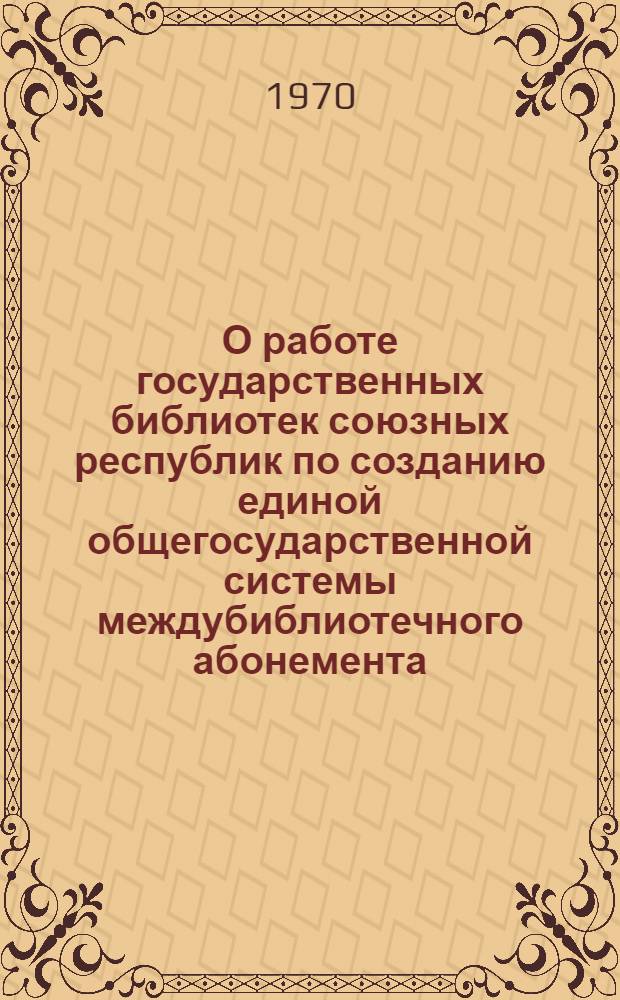 О работе государственных библиотек союзных республик по созданию единой общегосударственной системы междубиблиотечного абонемента : Материалы к IV совещанию директоров гос. б-к союзных республик