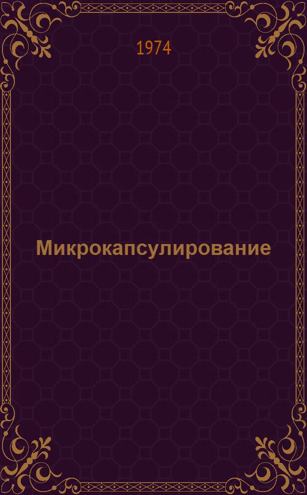 Микрокапсулирование : (Обзор журн. и пат. лит., опубл. в 1972-1973 гг.)