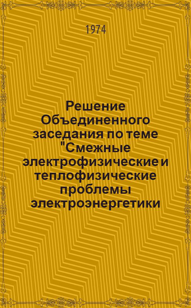 Решение Объединенного заседания по теме "Смежные электрофизические и теплофизические проблемы электроэнергетики (для нормального и криогенного уровней температур)". 23-24 апреля 1974 года