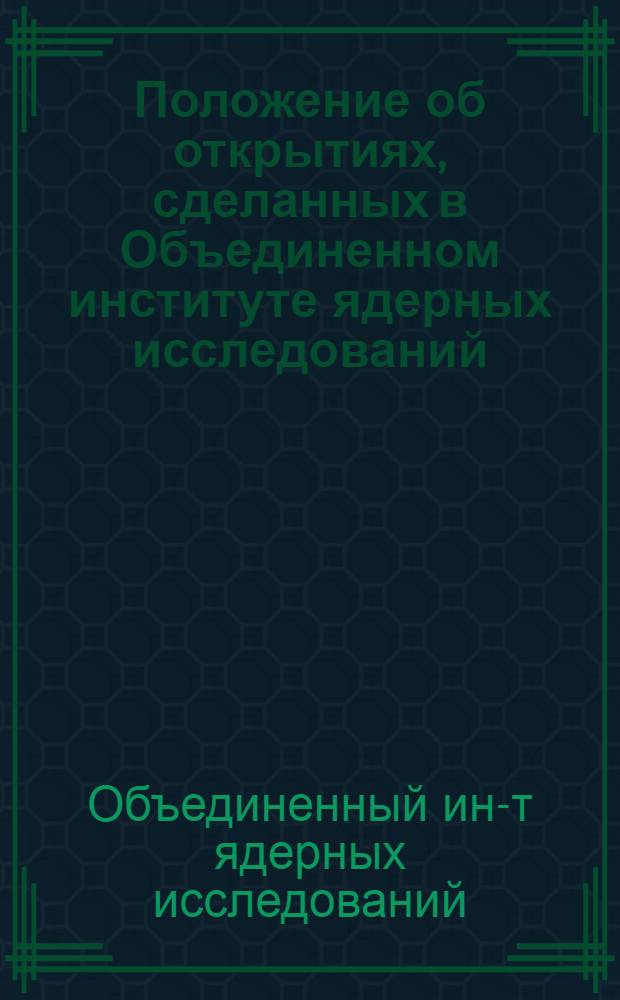 Положение об открытиях, сделанных в Объединенном институте ядерных исследований; Правила подачи и оформления заявок на изобретения сотрудниками Объединенного института ядерных исследований; Положение о Патентном совете Объединенного института ядерных исследований