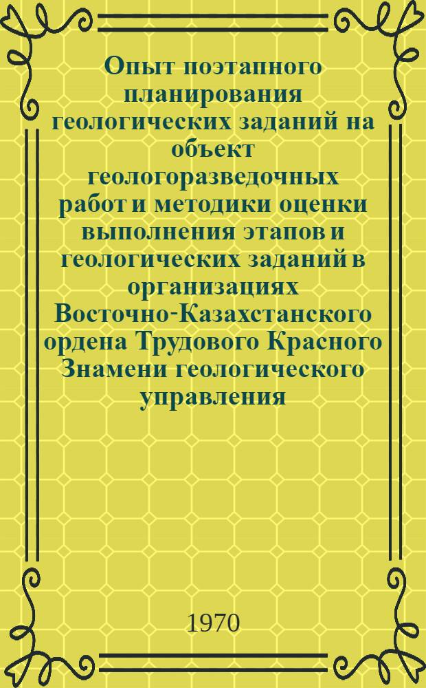 Опыт поэтапного планирования геологических заданий на объект геологоразведочных работ и методики оценки выполнения этапов и геологических заданий в организациях Восточно-Казахстанского ордена Трудового Красного Знамени геологического управления