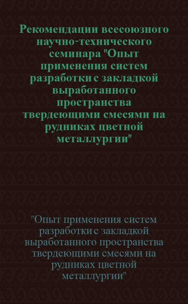 Рекомендации всесоюзного научно-технического семинара "Опыт применения систем разработки с закладкой выработанного пространства твердеющими смесями на рудниках цветной металлургии", [Москва. 24-28 мая]