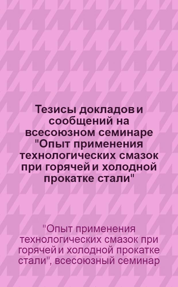 Тезисы докладов и сообщений на всесоюзном семинаре "Опыт применения технологических смазок при горячей и холодной прокатке стали", г. Днепропетровск, 1973 г.