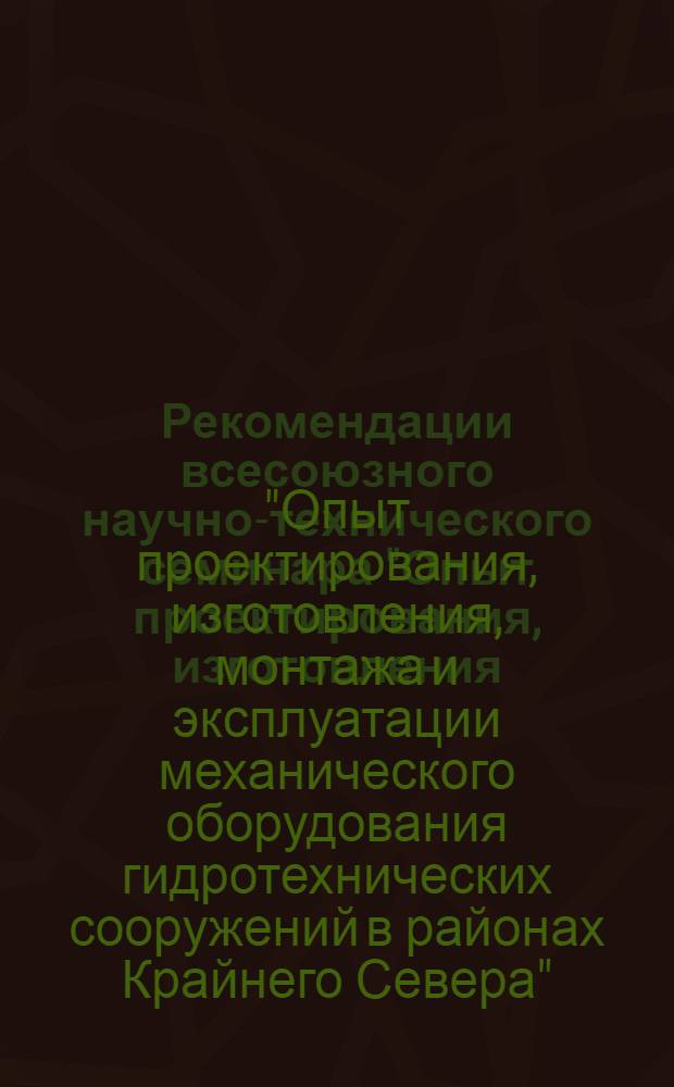 Рекомендации всесоюзного научно-технического семинара "Опыт проектирования, изготовления, монтажа и эксплуатации механического оборудования гидротехнических сооружений в районах Крайнего Севера". 19-21 апреля 1972 г. г. Ленинград