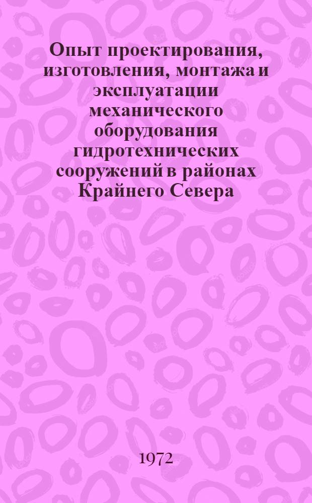 Опыт проектирования, изготовления, монтажа и эксплуатации механического оборудования гидротехнических сооружений в районах Крайнего Севера : Тезисы докладов и сообщений на Всесоюз. семинаре. Ленинград, апр. 1972 г