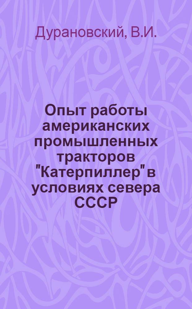 Опыт работы американских промышленных тракторов "Катерпиллер" в условиях севера СССР : Обзор