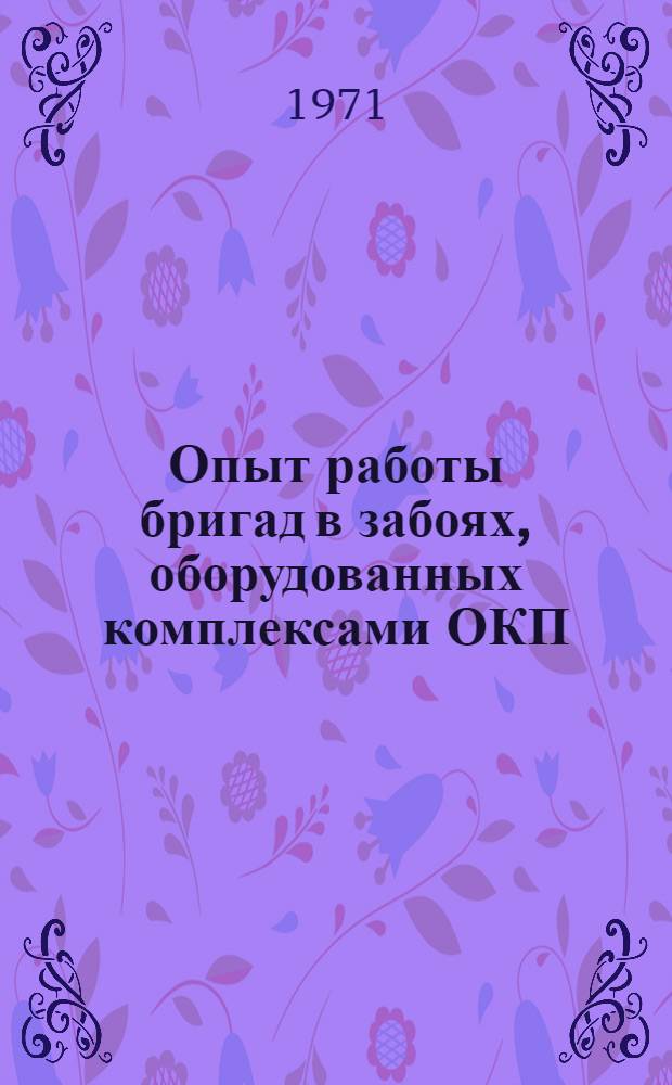 Опыт работы бригад в забоях, оборудованных комплексами ОКП (ОМКТП) : Тезисы докладов на Всесоюз. межшахтной постоянно действующей школе передового опыта работы бригад в забоях, оборудованных комплексами ОКП (ОМКТМ). г. Новомосковск, Тульск. обл., шахта № 39-40 (май, июнь, окт., ноябрь 1971 г.)