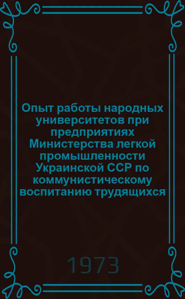 Опыт работы народных университетов при предприятиях Министерства легкой промышленности Украинской ССР по коммунистическому воспитанию трудящихся : Сборник докл. на Семинаре-совещании ректоров нар. ун-тов предприятий и организаций системы М-ва лег. пром. СССР