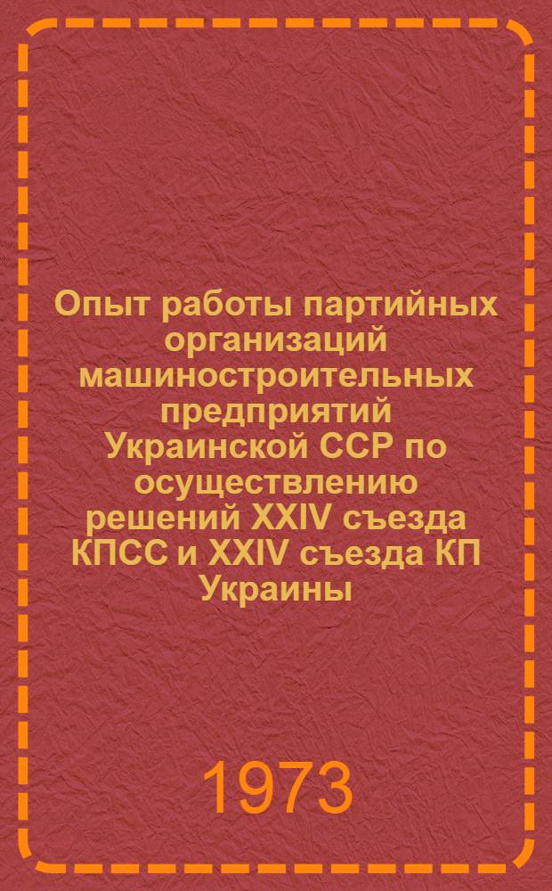 Опыт работы партийных организаций машиностроительных предприятий Украинской ССР по осуществлению решений XXIV съезда КПСС и XXIV съезда КП Украины : (Материалы Респ. семинара. секретарей парт. организаций машиностроит. предприятий, науч.-исслед. ин-тов и проектно-конструкт. организаций УССР. Харьков. 25-27 сент. 1972 г.)