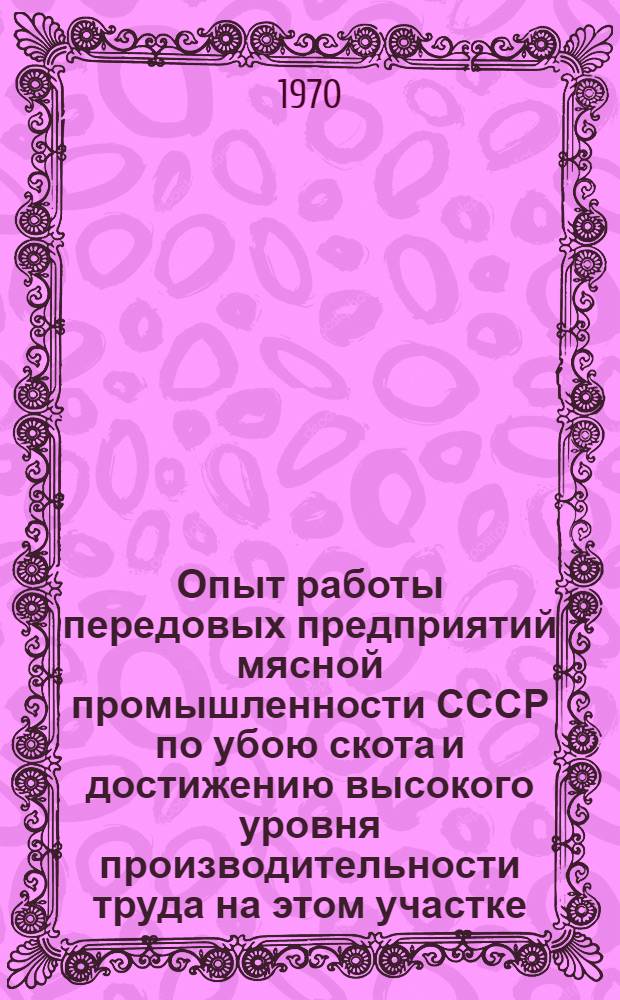 Опыт работы передовых предприятий мясной промышленности СССР по убою скота и достижению высокого уровня производительности труда на этом участке : (Информ. материал)