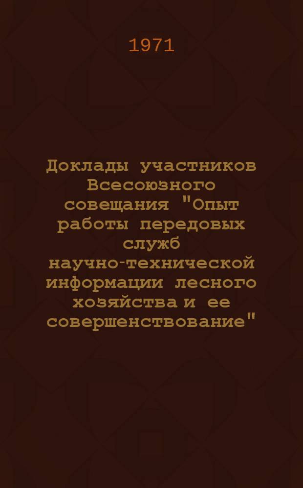 Доклады участников Всесоюзного совещания "Опыт работы передовых служб научно-технической информации лесного хозяйства и ее совершенствование"