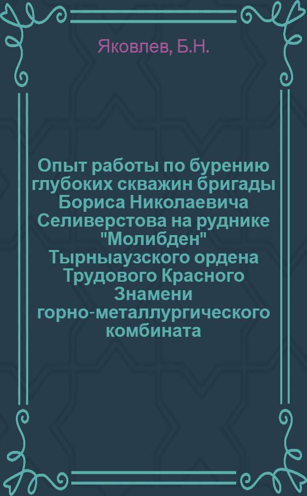 Опыт работы по бурению глубоких скважин бригады Бориса Николаевича Селиверстова на руднике "Молибден" Тырныаузского ордена Трудового Красного Знамени горно-металлургического комбината