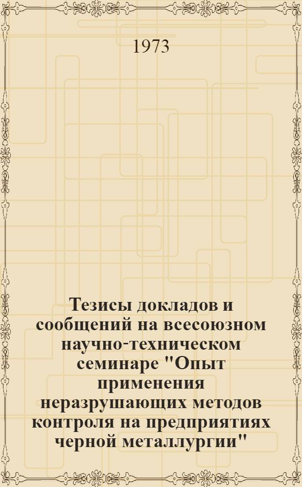 Тезисы докладов и сообщений на всесоюзном научно-техническом семинаре "Опыт применения неразрушающих методов контроля на предприятиях черной металлургии". ВДНХ СССР. Октябрь 1973 г.
