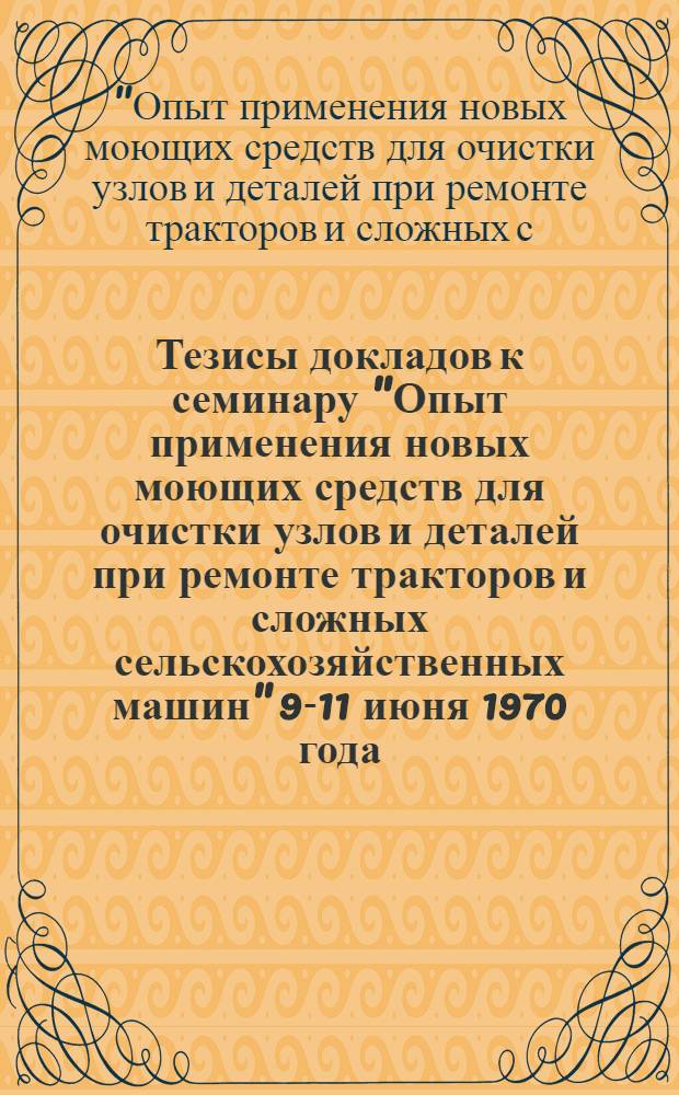 Тезисы докладов к семинару "Опыт применения новых моющих средств для очистки узлов и деталей при ремонте тракторов и сложных сельскохозяйственных машин" 9-11 июня 1970 года