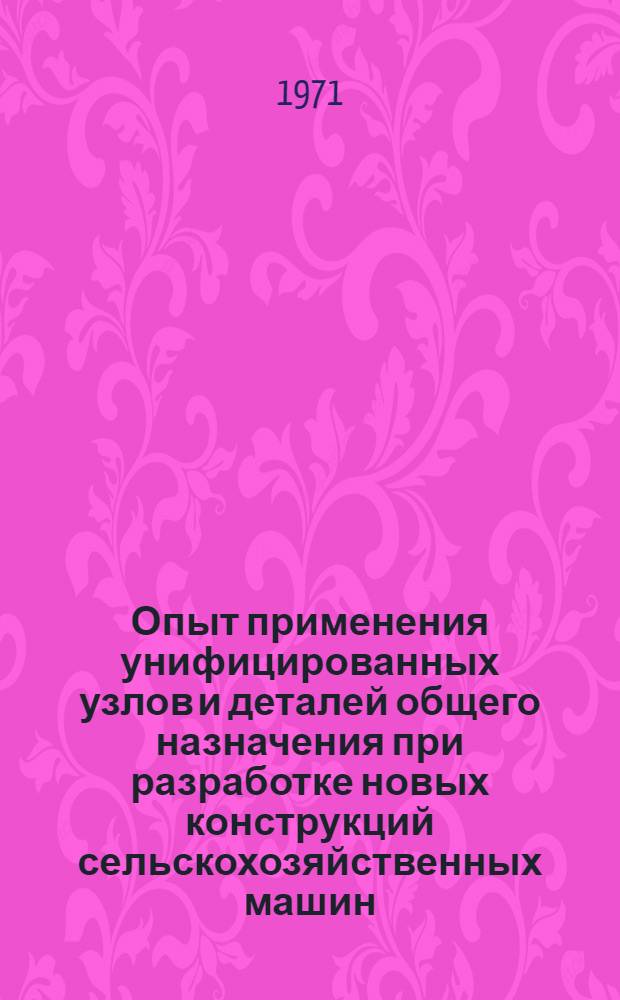 Опыт применения унифицированных узлов и деталей общего назначения при разработке новых конструкций сельскохозяйственных машин : Материалы семинара, состоявшегося 6-8 янв. 1971 г.