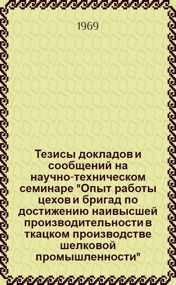Тезисы докладов и сообщений на научно-техническом семинаре "Опыт работы цехов и бригад по достижению наивысшей производительности в ткацком производстве шелковой промышленности"