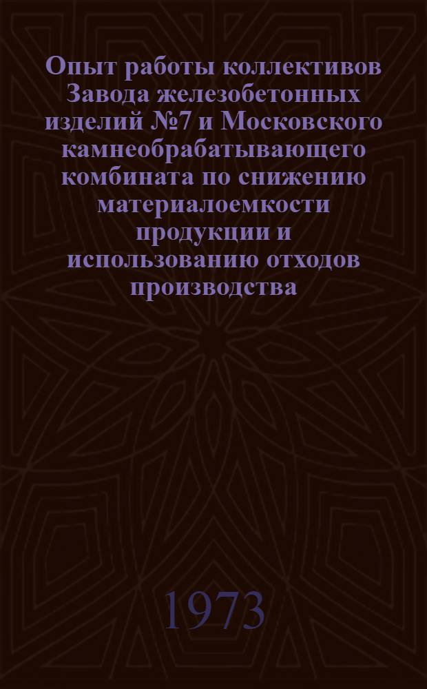 Опыт работы коллективов Завода железобетонных изделий № 7 и Московского камнеобрабатывающего комбината по снижению материалоемкости продукции и использованию отходов производства : Материалы Всесоюз. семинара 18-19 янв. 1973 г. Москва