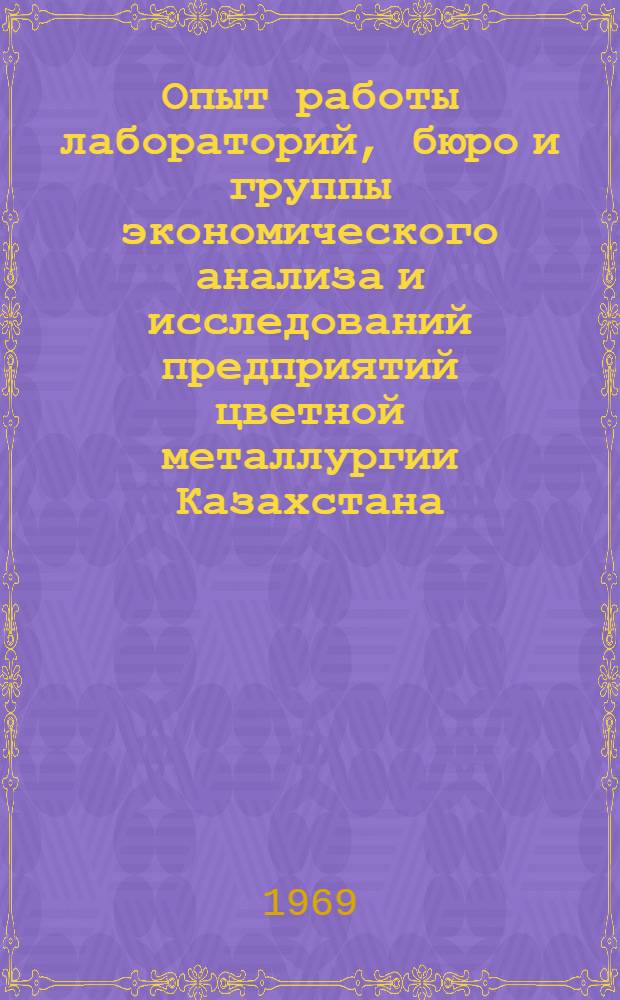 Опыт работы лабораторий, бюро и группы экономического анализа и исследований предприятий цветной металлургии Казахстана : Материалы совещания-семинара работников лабораторий, бюро и группы экон. анализа предприятий цвет. металлургии Казахстана 23 сент. - 4 окт. 1968 г. в г. Лениногорске