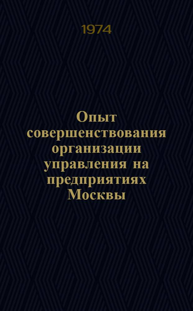 Опыт совершенствования организации управления на предприятиях Москвы : (По материалам темат. межотраслевой выставки "Науч. организация производства, труда и управления на пром. предприятиях Москвы". (5/III - 30/VII 1973 г.)