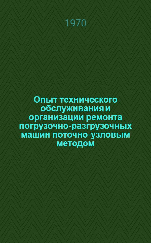 Опыт технического обслуживания и организации ремонта погрузочно-разгрузочных машин поточно-узловым методом : (Тезисы докладов на сетевой школе передового опыта, проводимой 27-29 окт. 1970 г. в г. Риге)
