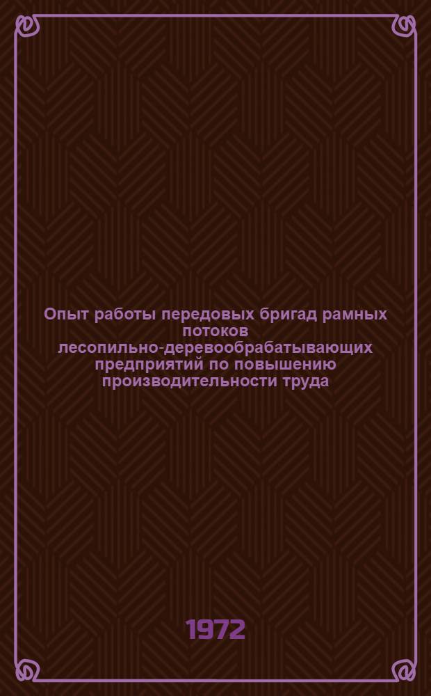 Опыт работы передовых бригад рамных потоков лесопильно-деревообрабатывающих предприятий по повышению производительности труда : (Обзор)