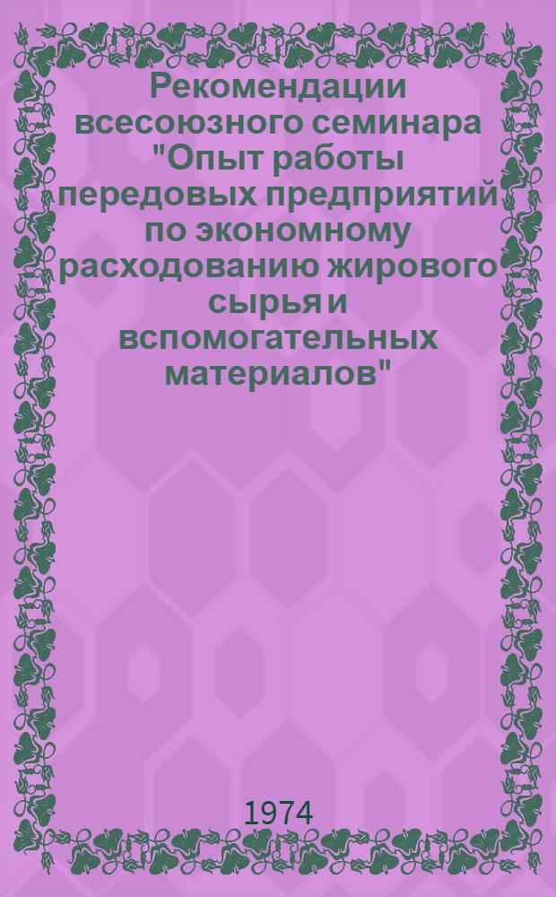 Рекомендации всесоюзного семинара "Опыт работы передовых предприятий по экономному расходованию жирового сырья и вспомогательных материалов". (г. Гомель, 16-17 мая 1974 г.)
