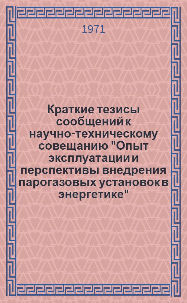 Краткие тезисы сообщений к научно-техническому совещанию "Опыт эксплуатации и перспективы внедрения парогазовых установок в энергетике". 5-6 октября 1971 г.