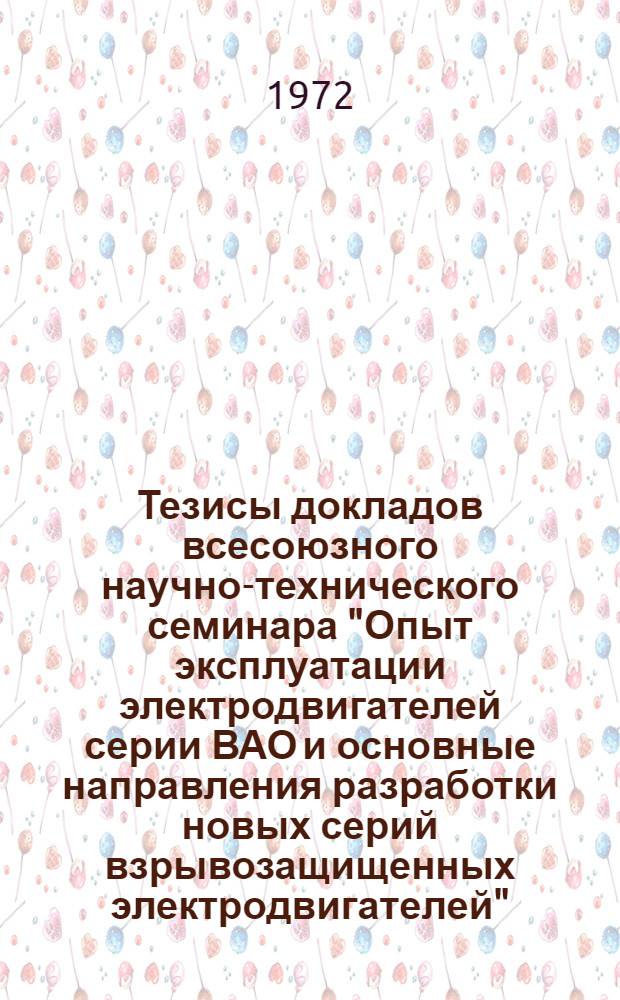 Тезисы докладов всесоюзного научно-технического семинара "Опыт эксплуатации электродвигателей серии ВАО и основные направления разработки новых серий взрывозащищенных электродвигателей" (Донецк, сентябрь 1972 г.)
