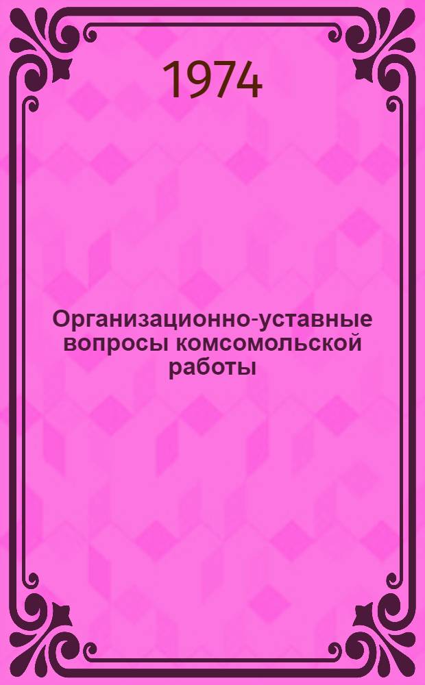 Организационно-уставные вопросы комсомольской работы : Памятка секретаря первичной комс. организации