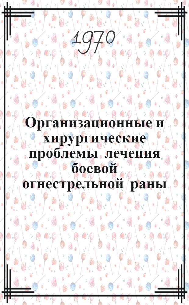 Организационные и хирургические проблемы лечения боевой огнестрельной раны : (Сборник пер. и библиогр. иностр. литературы 1960-1970 гг.)