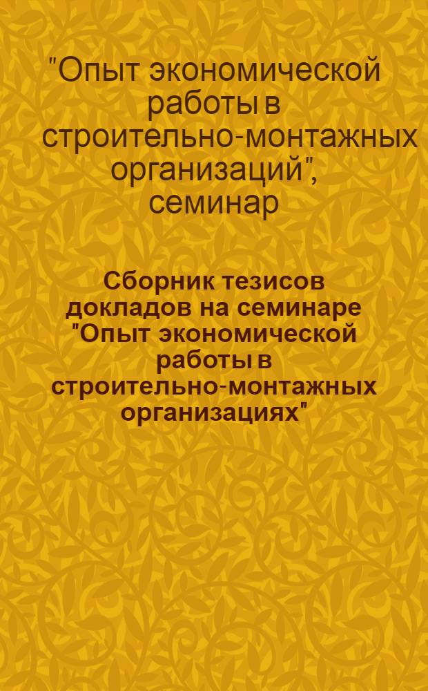 Сборник тезисов докладов на семинаре "Опыт экономической работы в строительно-монтажных организациях" : (ВДНХ СССР 24-27 сент. 1973 г.)
