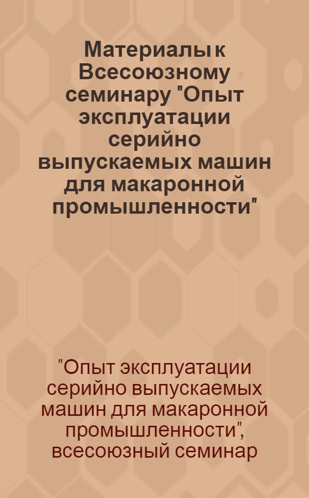 Материалы к Всесоюзному семинару "Опыт эксплуатации серийно выпускаемых машин для макаронной промышленности". г. Ростов-н/Дону. 6-8 апреля 1971 г.