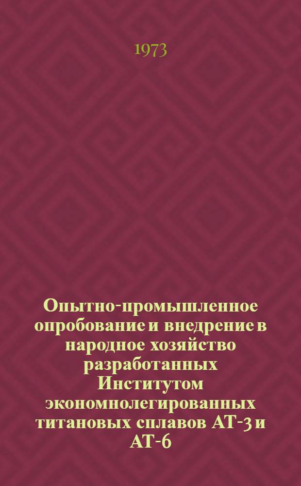 Опытно-промышленное опробование и внедрение в народное хозяйство разработанных Институтом экономнолегированных титановых сплавов АТ-3 и АТ-6