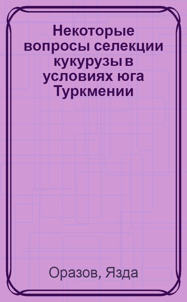 Некоторые вопросы селекции кукурузы в условиях юга Туркмении : Автореф. дис. на соискание учен. степени канд. с.-х. наук : (534)