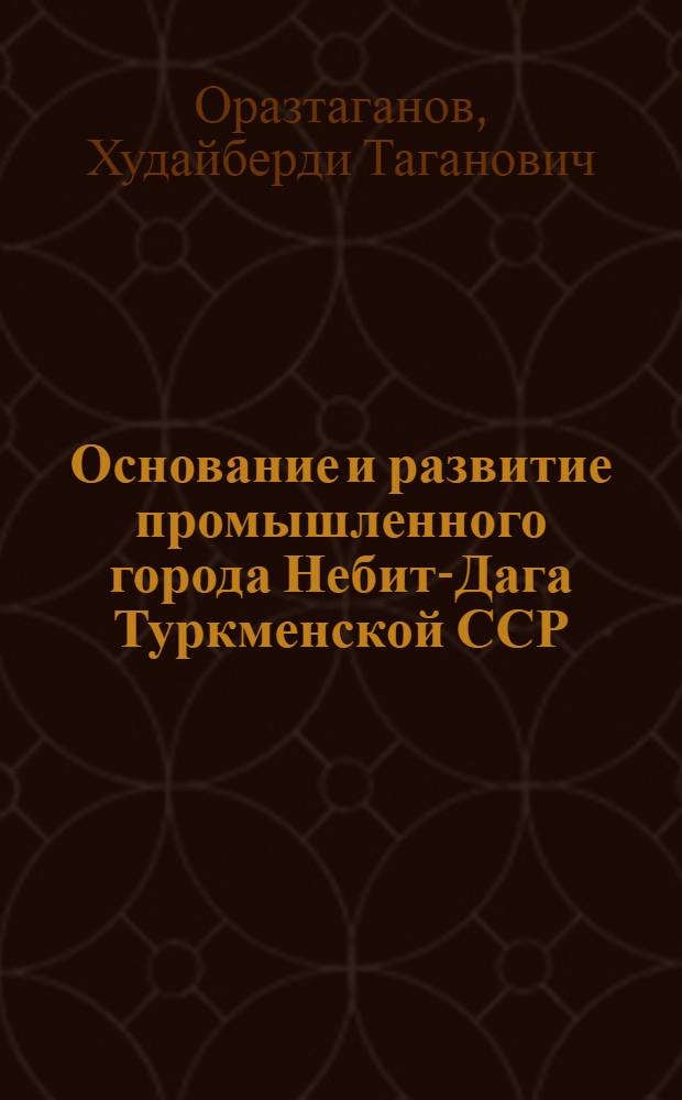 Основание и развитие промышленного города Небит-Дага Туркменской ССР : Автореф. дис. на соиск. учен. степени канд. ист. наук : (07.00.02)