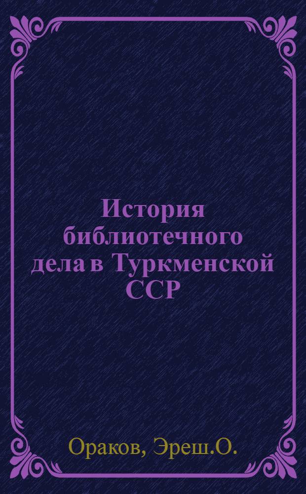 История библиотечного дела в Туркменской ССР : Автореф. дис. на соискание учен. степени канд. пед. наук : (735)