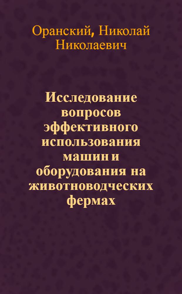 Исследование вопросов эффективного использования машин и оборудования на животноводческих фермах : Автореф. доклада, представл. на соискание учен. степени канд. техн. наук по совокупности выполн. и опубл. работ : (412)