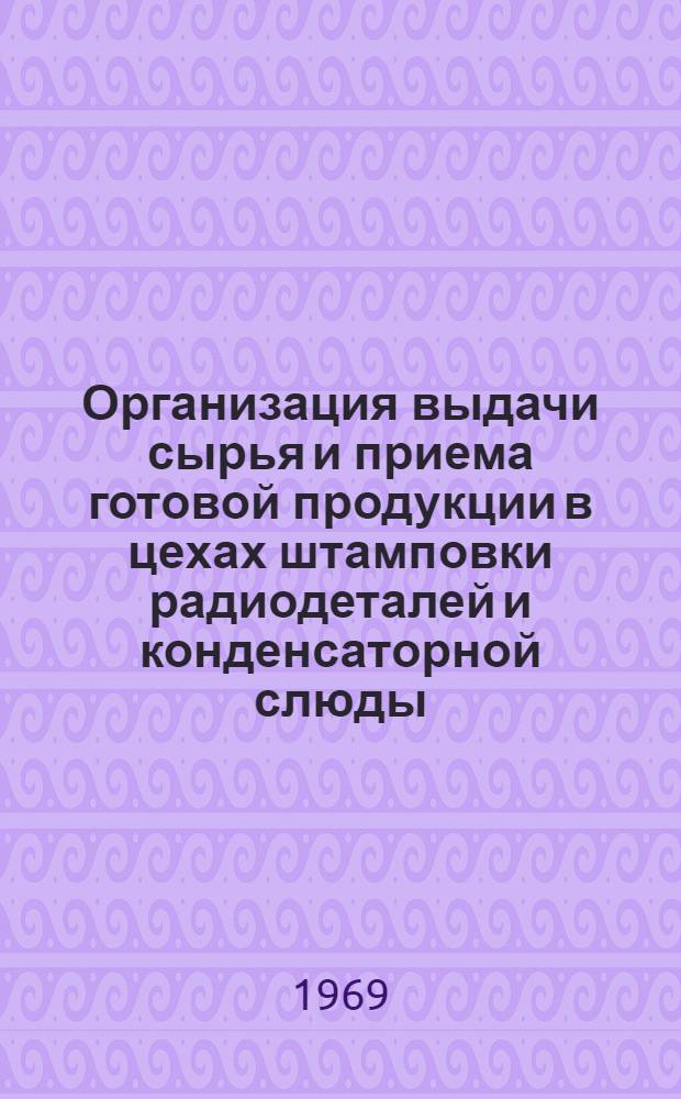Организация выдачи сырья и приема готовой продукции в цехах штамповки радиодеталей и конденсаторной слюды : (Опыт Ленингр. слюдяной фабрики)