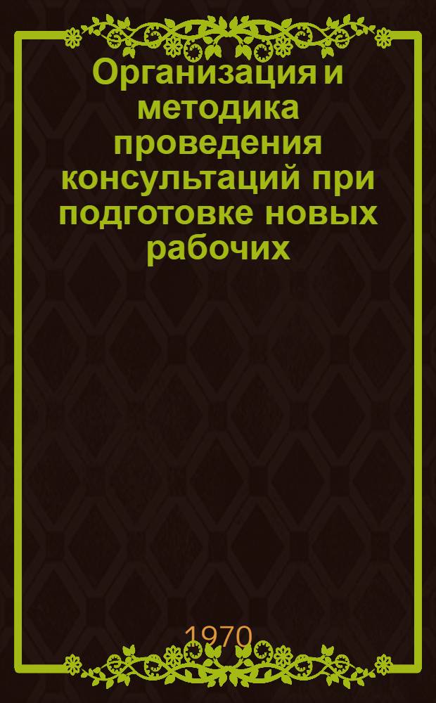 Организация и методика проведения консультаций при подготовке новых рабочих : (Метод. указания)