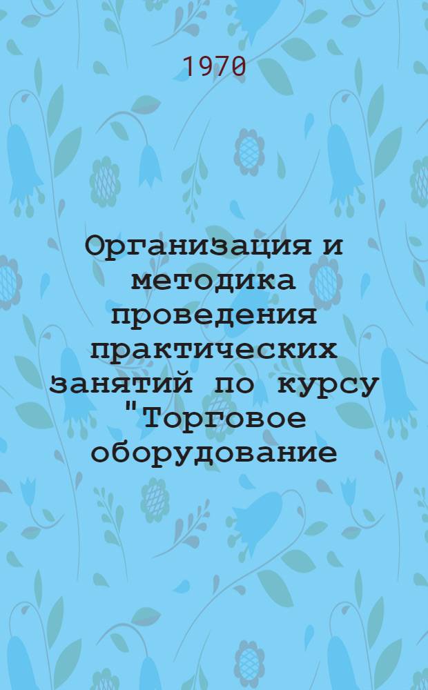 Организация и методика проведения практических занятий по курсу "Торговое оборудование, инвентарь и механизмы" : Метод. рекомендации