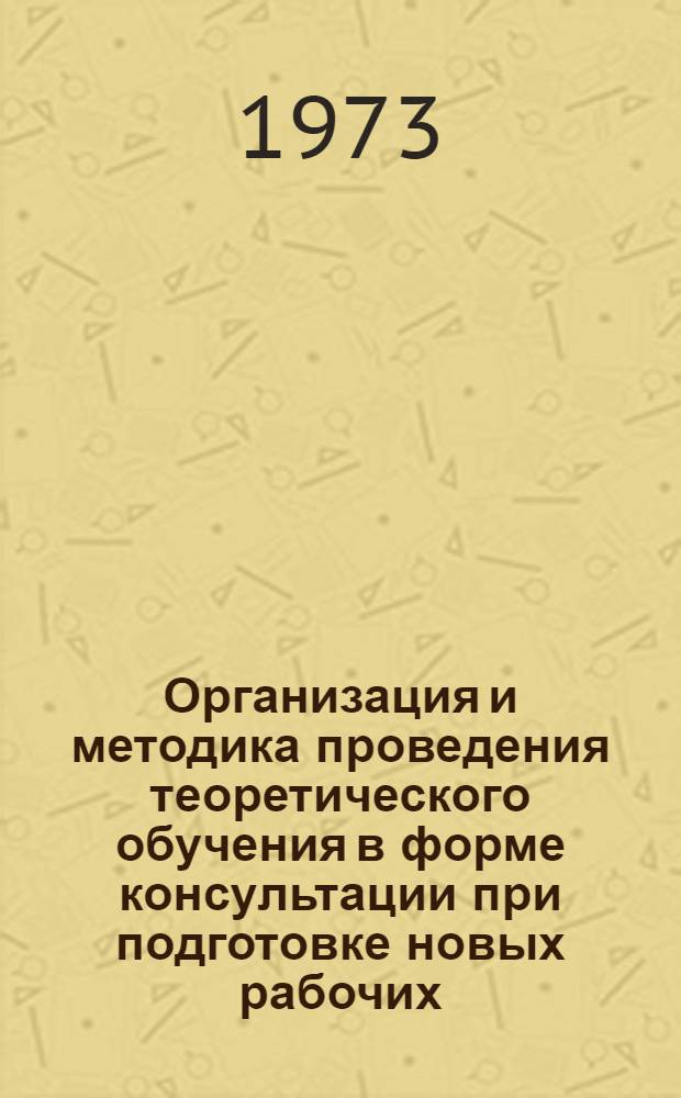 Организация и методика проведения теоретического обучения в форме консультации при подготовке новых рабочих : Метод. указания
