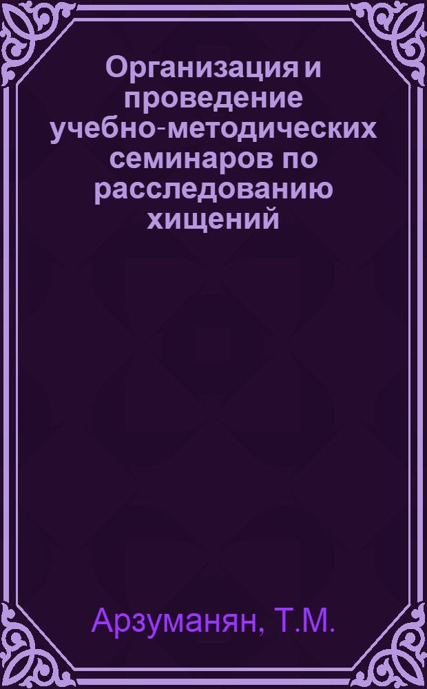 Организация и проведение учебно-методических семинаров по расследованию хищений : Метод. пособие